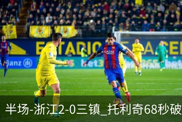 半场-浙江2-0三镇 托利奇68秒破门米特里策无解一条龙